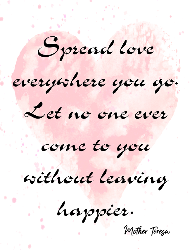 Spread love everywhere you go. Let no one ever come to you without